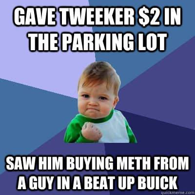Gave tweeker $2 in the parking lot Saw him buying meth from a guy in a beat up buick  Success Kid