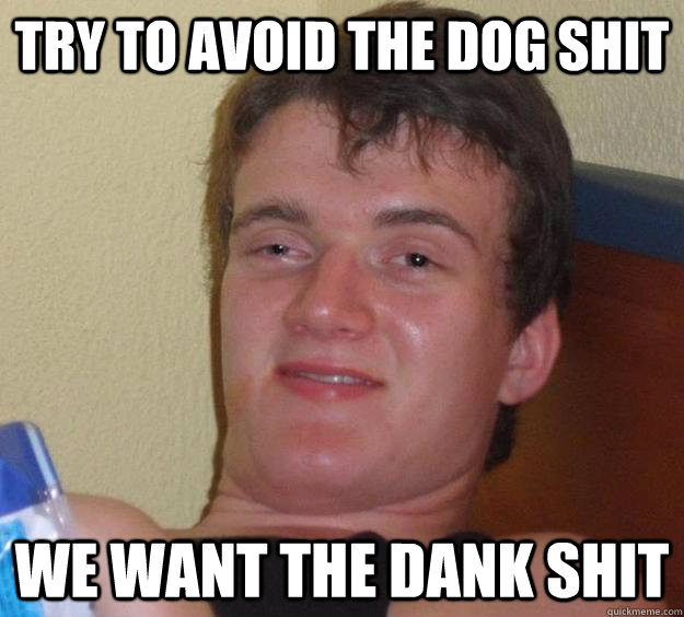 Try to avoid the dog shit We want the dank shit  10 Guy