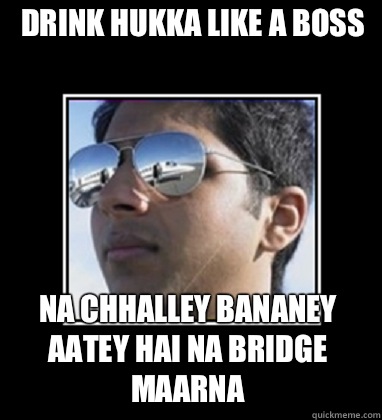 Drink hukka like a boss  Na chhalley bananey aatey hai na bridge maarna  Rich Delhi Boy