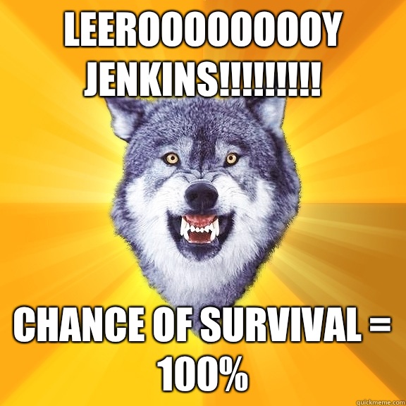 Leerooooooooy Jenkins!!!!!!!!! Chance of survival = 100%  Courage Wolf
