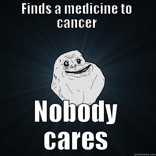 FINDS A MEDICINE TO CANCER NOBODY CARES Forever Alone