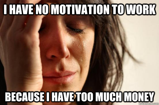 I have no motivation to work because i have too much money  - I have no motivation to work because i have too much money   First World Problems
