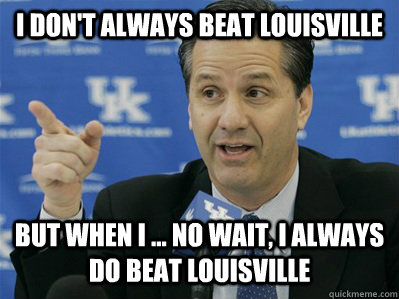 I don't always beat Louisville But when I ... no wait, I always do beat Louisville - I don't always beat Louisville But when I ... no wait, I always do beat Louisville  Calipari Cheat