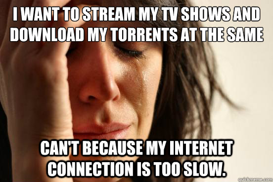 I want to stream my tv shows and download my torrents at the same time. Can't because my internet connection is too slow.  First World Problems