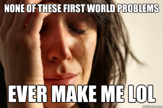None of these First world problems ever make me LOL  First World Problems