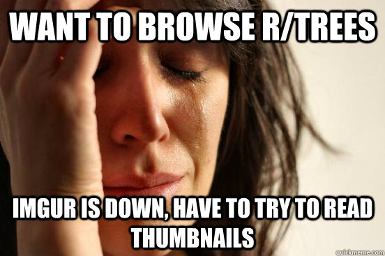 want to browse r/trees imgur is down, have to try to read thumbnails  First World Problems
