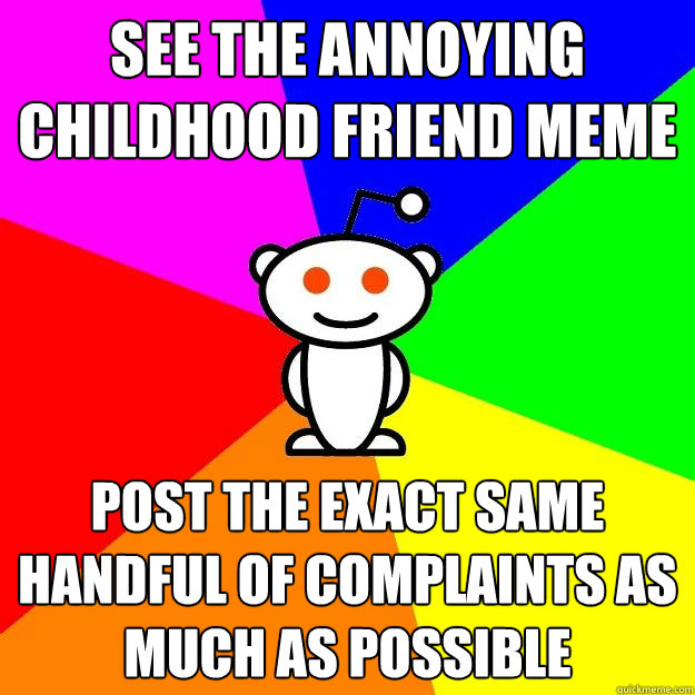 See the Annoying Childhood Friend Meme Post the exact same handful of complaints as much as possible  Reddit Alien