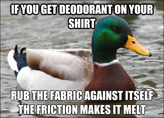 If you get deodorant on your shirt rub the fabric against itself
the friction makes it melt  Actual Advice Mallard