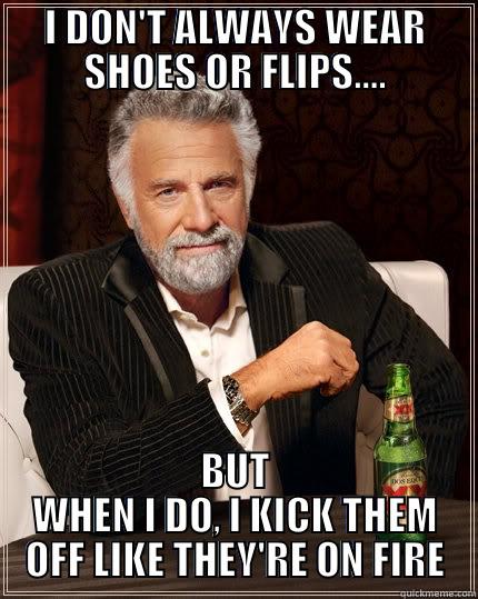 I DON'T ALWAYS WEAR SHOES OR FLIPS.... BUT WHEN I DO, I KICK THEM OFF LIKE THEY'RE ON FIRE The Most Interesting Man In The World