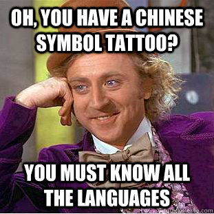 Oh, you have a chinese symbol tattoo? you must know all the languages  Condescending Wonka