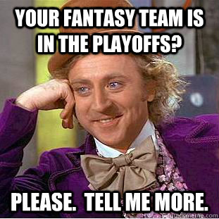 Your fantasy team is in the playoffs? Please.  Tell me more.  Creepy Wonka