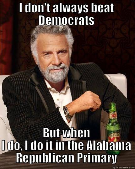 I DON'T ALWAYS BEAT DEMOCRATS BUT WHEN I DO, I DO IT IN THE ALABAMA REPUBLICAN PRIMARY The Most Interesting Man In The World
