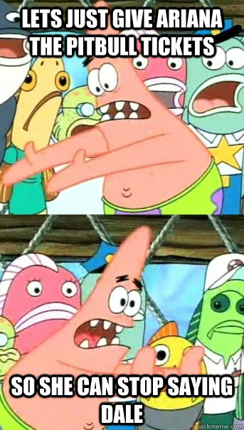 Lets just give ariana the pitbull tickets  So she can stop saying dale  Push it somewhere else Patrick