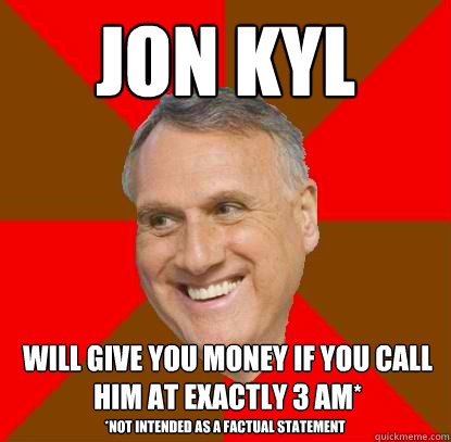 Jon Kyl will give you money if you call him at exactly 3 AM* *Not intended as a factual statement  