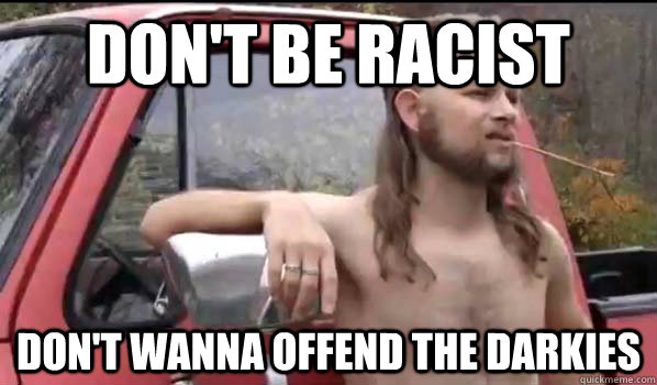 don't be racist don't wanna offend the darkies  Almost Politically Correct Redneck