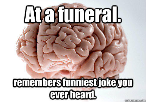 At a funeral. remembers funniest joke you ever heard.  - At a funeral. remembers funniest joke you ever heard.   Scumbag Brain