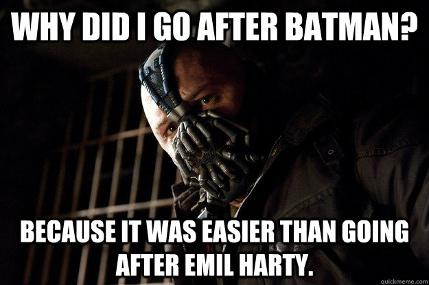 Why did i go after batman? Because it was easier than going after Emil Harty.  Angry Bane
