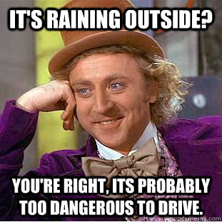 It's raining outside? You're right, its probably too dangerous to drive.  Creepy Wonka