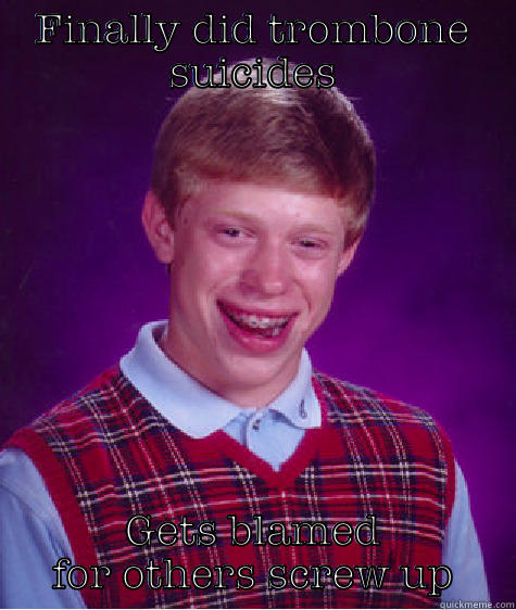FINALLY DID TROMBONE SUICIDES GETS BLAMED FOR OTHERS SCREW UP Bad Luck Brian