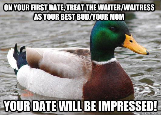 on your first date, treat the waiter/waitress as your best bud/your mom your date will be impressed!  Actual Advice Mallard