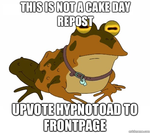 This is not a cake day repost UPVOTE HYPNOTOAD TO FRONTPAGE  Hypnotoad