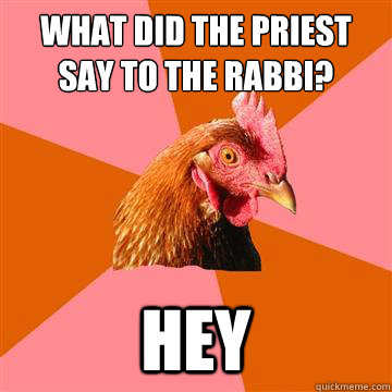 what did the priest say to the rabbi? hey - what did the priest say to the rabbi? hey  Anti-Joke Chicken