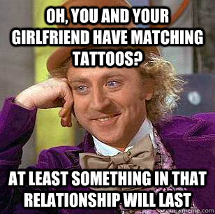 Oh, you and your girlfriend have matching tattoos? At least something in that relationship will last - Oh, you and your girlfriend have matching tattoos? At least something in that relationship will last  Condescending Wonka