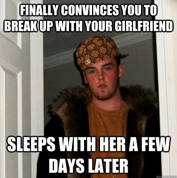 Finally convinces you to break up with your girlfriend Sleeps with her a few days later  Scumbag Steve