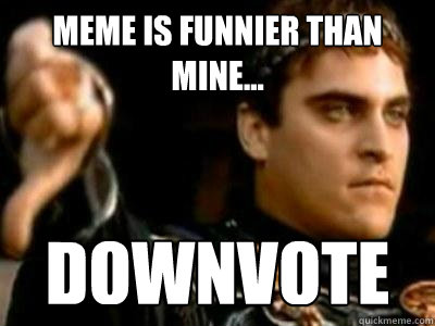 Meme is funnier than mine... Downvote  Downvoting Roman