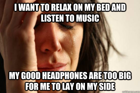 I want to relax on my bed and listen to music My good headphones are too big for me to lay on my side  First World Problems