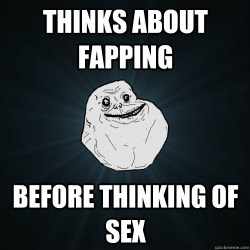 Thinks about fapping Before thinking of sex  Forever Alone