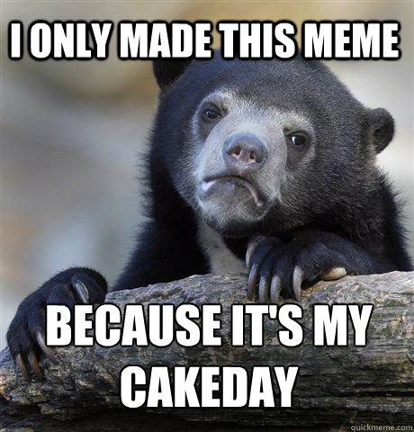 I only made this meme Because it's my cakeday - I only made this meme Because it's my cakeday  Misc