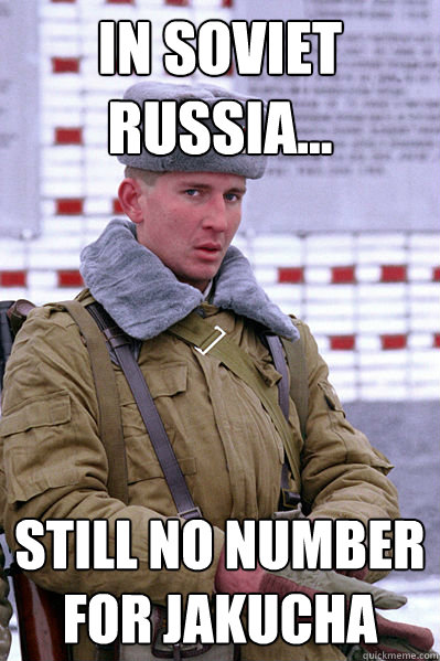 in soviet russia... STILL NO NUMBER FOR JAKUCHA  Jakucha