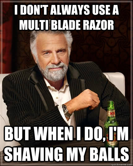I don't always use a multi blade razor but when I do, I'm shaving my balls - I don't always use a multi blade razor but when I do, I'm shaving my balls  The Most Interesting Man In The World