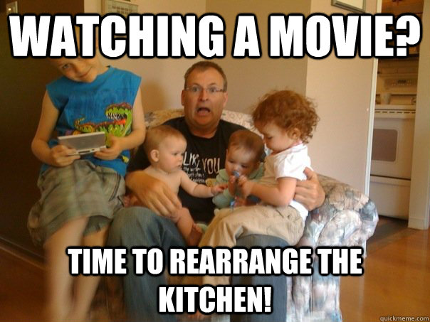 Watching a movie? Time to rearrange the  Kitchen!  