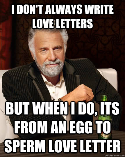 I don'T always write love letters  But when I do, Its from an egg to sperm love letter   The Most Interesting Man In The World