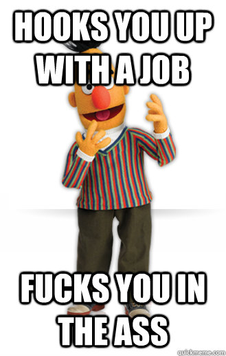 Hooks you up with a job fucks you in the ass  