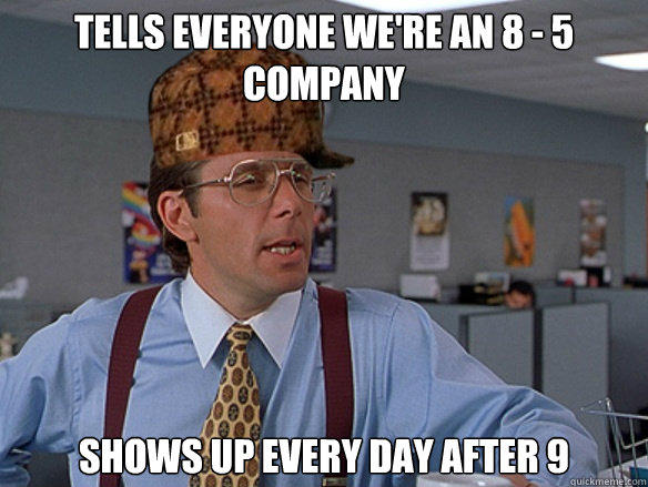 tells everyone we're an 8 - 5 company shows up every day after 9 - tells everyone we're an 8 - 5 company shows up every day after 9  Misc