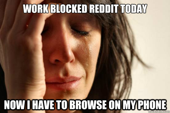Work blocked Reddit today Now I have to browse on my phone - Work blocked Reddit today Now I have to browse on my phone  First World Problems