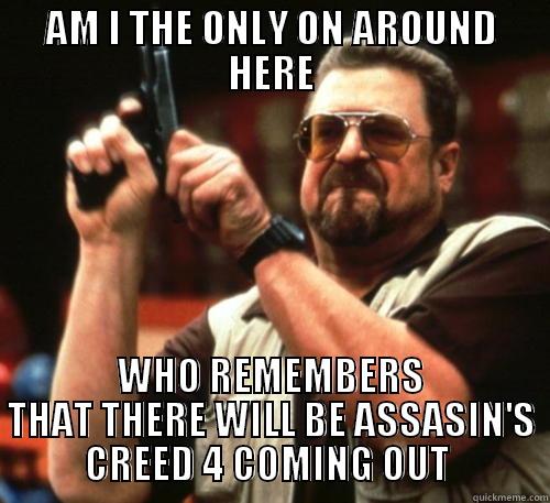 AM I THE ONLY ON AROUND HERE WHO REMEMBERS THAT THERE WILL BE ASSASIN'S CREED 4 COMING OUT  Am I The Only One Around Here