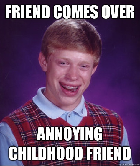 Friend comes over Annoying childhood friend - Friend comes over Annoying childhood friend  Bad Luck Brian