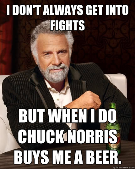 I don't always get into fights but when I do Chuck Norris buys me a beer.  The Most Interesting Man In The World