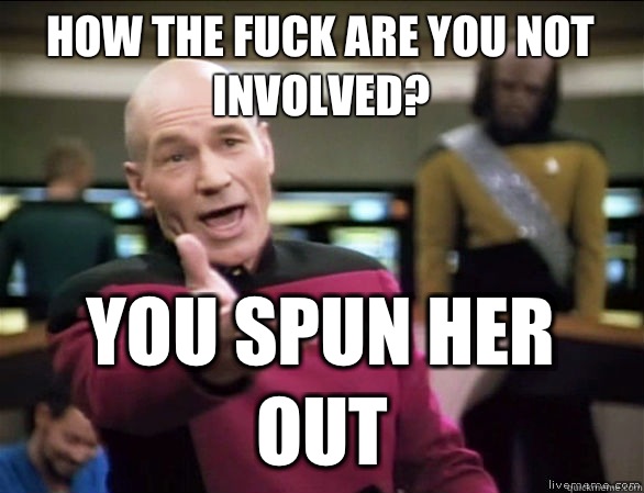 how the fuck are you not involved? You spun her out  Annoyed Picard HD