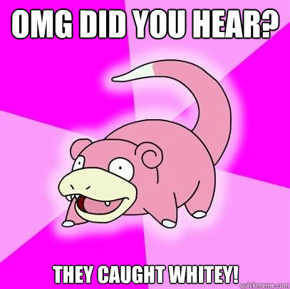 OMG did you hear? They caught Whitey!  Slowpoke