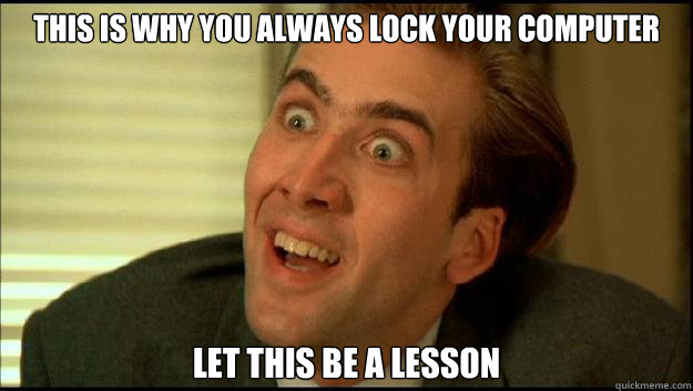 This is why you always lock your computer Let this be a lesson - This is why you always lock your computer Let this be a lesson  Nicolas Cage