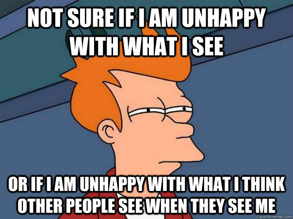 not sure if i am unhappy with what i see or if i am unhappy with what i think other people see when they see me - not sure if i am unhappy with what i see or if i am unhappy with what i think other people see when they see me  Futurama Fry