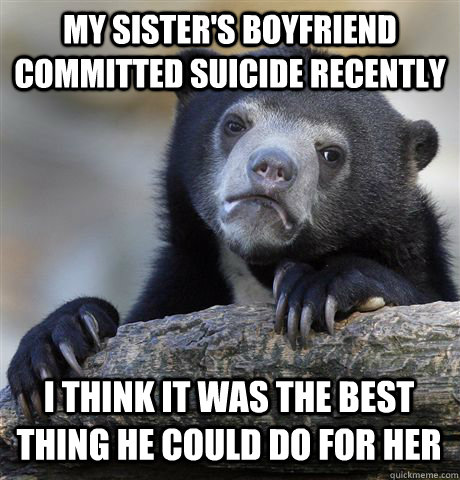 My sister's boyfriend committed suicide recently I think it was the best thing he could do for her  Confession Bear