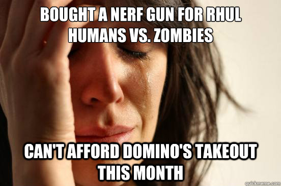 bought a nerf gun for RHUL      humans vs. zombies Can't afford Domino's takeout   this month  First World Problems