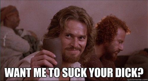  Want me to suck your dick? -  Want me to suck your dick?  Willem Dafoe wants to suck your dick