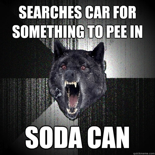 Searches car for something to pee in Soda can - Searches car for something to pee in Soda can  Insanity Wolf